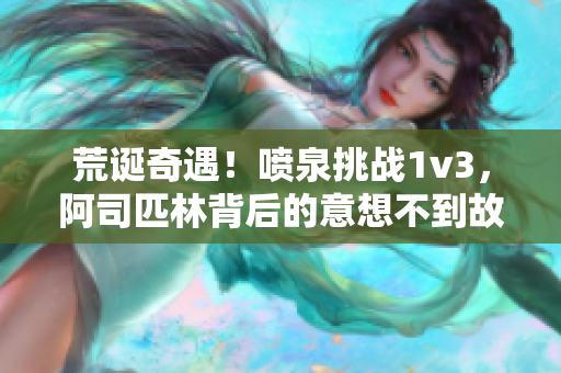 荒誕奇遇！噴泉挑戰(zhàn)1v3，阿司匹林背后的意想不到故事揭秘