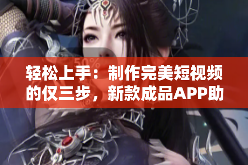 輕松上手：制作完美短視頻的僅三步，新款成品APP助你脫穎而出！