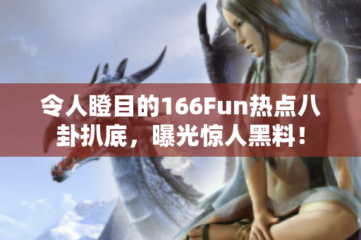 令人瞪目的166Fun熱點八卦扒底，曝光驚人黑料！