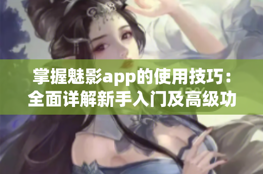 掌握魅影app的使用技巧：全面詳解新手入門及高級功能操作(1)