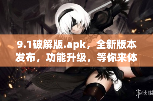 9.1破解版.apk，全新版本發(fā)布，功能升級(jí)，等你來體驗(yàn)!