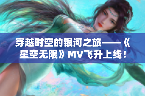 穿越時空的銀河之旅——《星空無限》MV飛升上線！