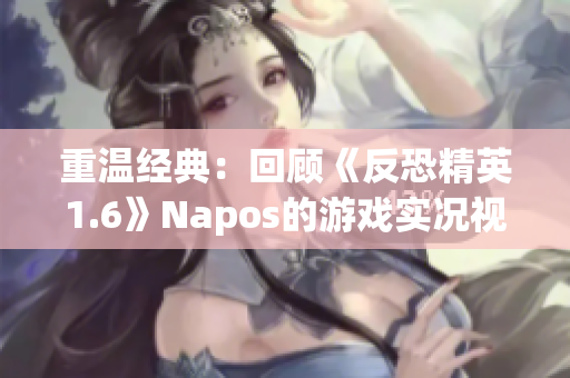 重溫經典：回顧《反恐精英1.6》Napos的游戲實況視頻