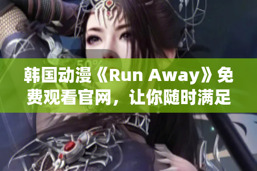 韓國動(dòng)漫《Run Away》免費(fèi)觀看官網(wǎng)，讓你隨時(shí)滿足二次元情懷