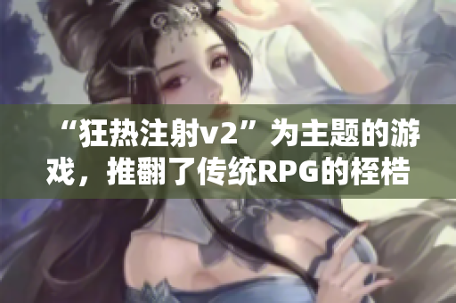 “狂熱注射v2”為主題的游戲，推翻了傳統(tǒng)RPG的桎梏