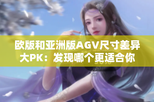 歐版和亞洲版AGV尺寸差異大PK：發(fā)現(xiàn)哪個更適合你