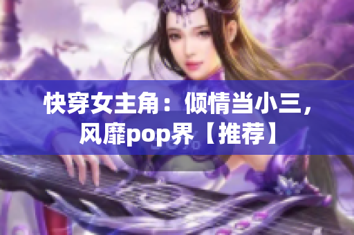 快穿女主角：傾情當(dāng)小三，風(fēng)靡pop界【推薦】