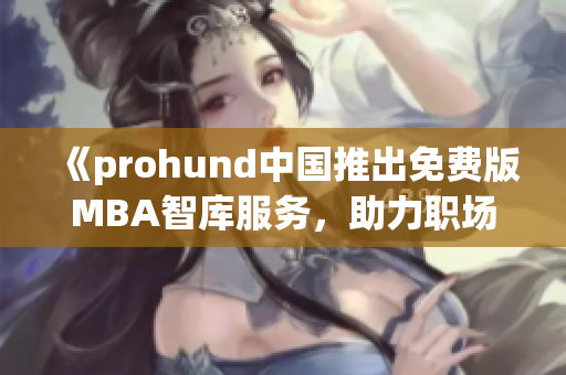 《prohund中國推出免費版MBA智庫服務(wù)，助力職場精英提升管理水平》(1)