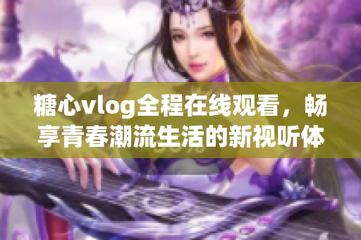 糖心vlog全程在線觀看，暢享青春潮流生活的新視聽體驗(yàn)