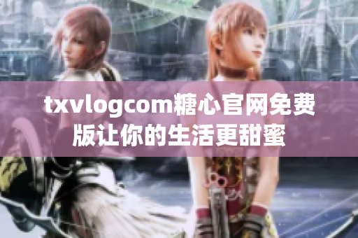 txvlogcom糖心官網(wǎng)免費(fèi)版讓你的生活更甜蜜