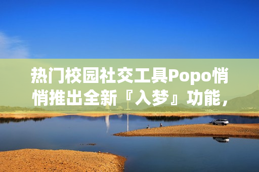 熱門校園社交工具Popo悄悄推出全新『入夢』功能，引發(fā)熱議