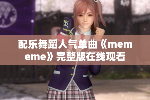 配樂(lè)舞蹈人氣單曲《mememe》完整版在線觀看