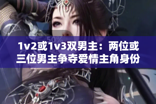 1v2或1v3雙男主：兩位或三位男主爭奪愛情主角身份