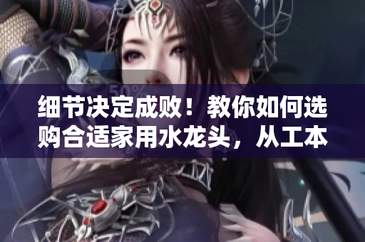 細(xì)節(jié)決定成敗！教你如何選購(gòu)合適家用水龍頭，從工本口子庫(kù)水龍頭入手