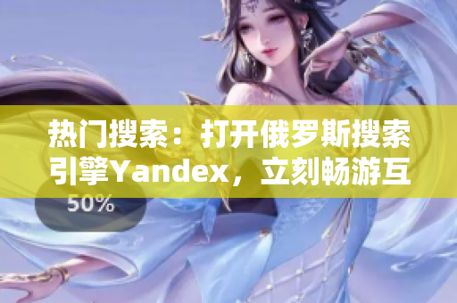 熱門搜索：打開俄羅斯搜索引擎Yandex，立刻暢游互聯(lián)網(wǎng)世界！