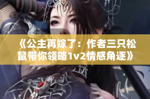 《公主再嫁了：作者三只松鼠帶你領略1v2情感角逐》