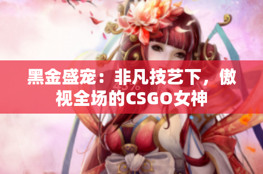 黑金盛寵：非凡技藝下，傲視全場(chǎng)的CSGO女神