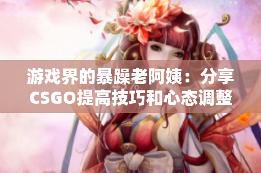 游戲界的暴躁老阿姨：分享CSGO提高技巧和心態(tài)調(diào)整