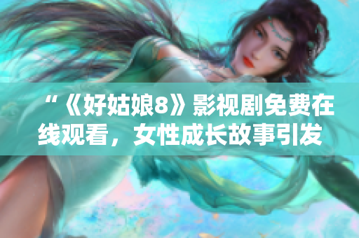 “《好姑娘8》影視劇免費在線觀看，女性成長故事引發(fā)觀眾熱議”