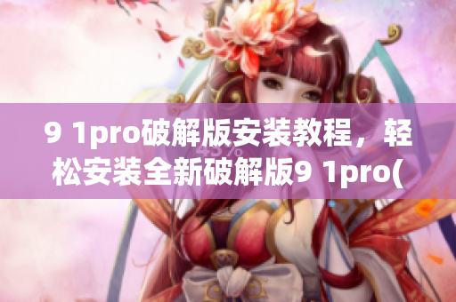 9 1pro破解版安裝教程，輕松安裝全新破解版9 1pro(1)