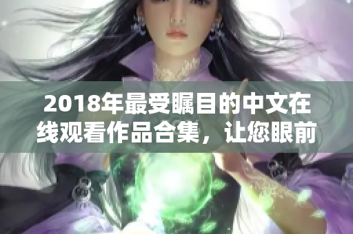 2018年最受矚目的中文在線觀看作品合集，讓您眼前一亮！