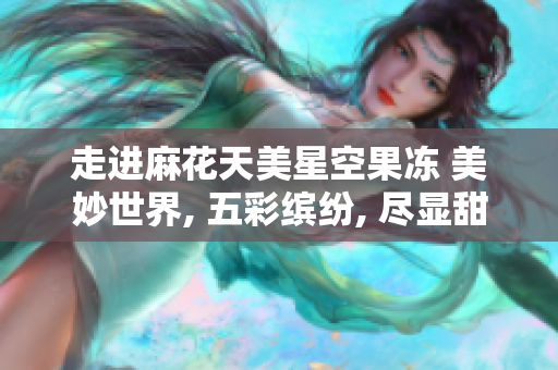 走進麻花天美星空果凍 美妙世界, 五彩繽紛, 盡顯甜蜜幸福