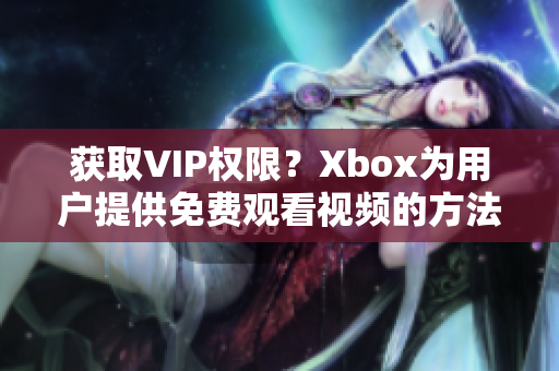 獲取VIP權(quán)限？Xbox為用戶提供免費觀看視頻的方法