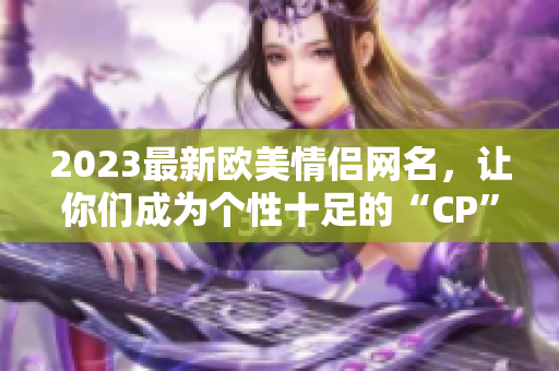 2023最新歐美情侶網(wǎng)名，讓你們成為個性十足的“CP”！