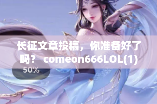 長征文章投稿，你準備好了嗎？ comeon666LOL(1)