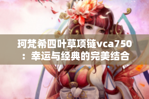 珂梵希四葉草項鏈vca750：幸運與經(jīng)典的完美結合