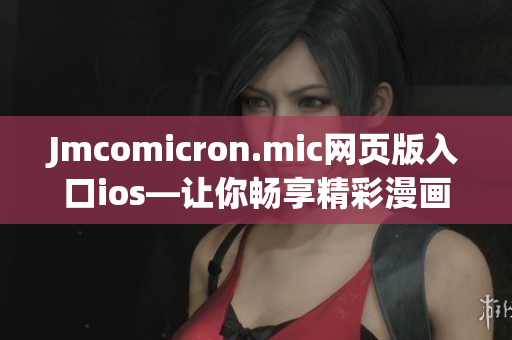 Jmcomicron.mic網(wǎng)頁版入口ios—讓你暢享精彩漫畫世界(1)