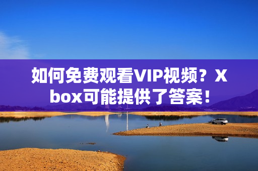 如何免費(fèi)觀看VIP視頻？Xbox可能提供了答案！