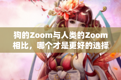 狗的Zoom與人類的Zoom相比，哪個才是更好的選擇？(1)