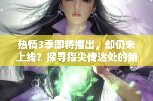 熱情3季即將播出，卻仍未上線？探尋指尖傳達(dá)處的新季觀影問題