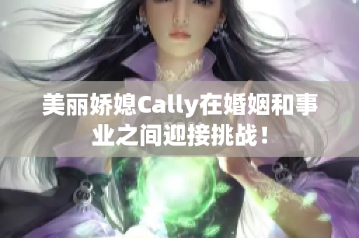 美麗嬌媳Cally在婚姻和事業(yè)之間迎接挑戰(zhàn)！