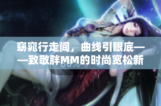 窈窕行走間，曲線引眼底——致敬胖MM的時(shí)尚寬松新風(fēng)尚