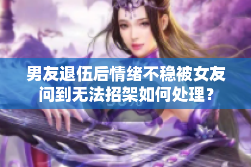 男友退伍后情緒不穩(wěn)被女友問到無法招架如何處理？