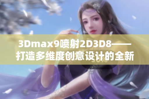 3Dmax9噴射2D3D8——打造多維度創(chuàng)意設(shè)計(jì)的全新魅力