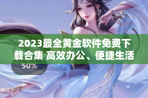 2023最全黃金軟件免費下載合集 高效辦公、便捷生活一網(wǎng)打盡！