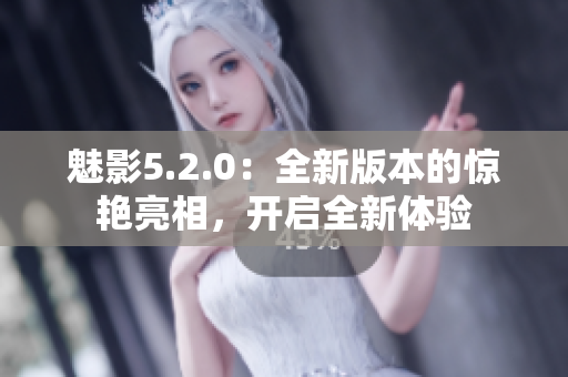 魅影5.2.0：全新版本的驚艷亮相，開啟全新體驗