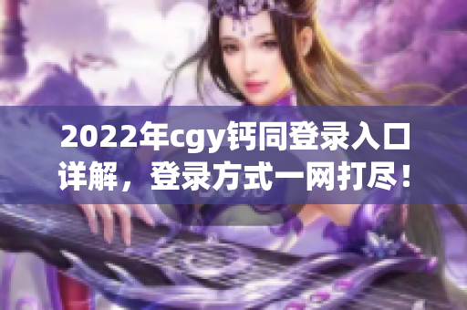 2022年cgy鈣同登錄入口詳解，登錄方式一網(wǎng)打盡！