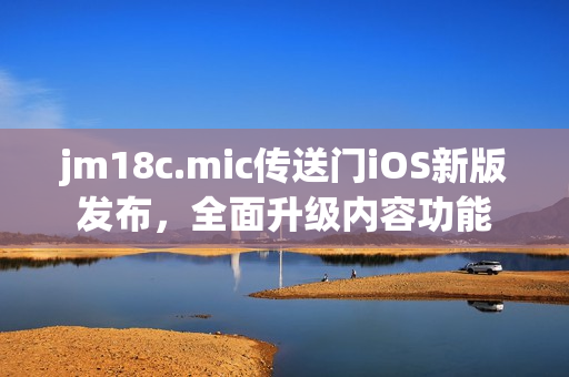 jm18c.mic傳送門(mén)iOS新版發(fā)布，全面升級(jí)內(nèi)容功能