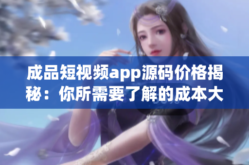 成品短視頻app源碼價格揭秘：你所需要了解的成本大揭秘(1)