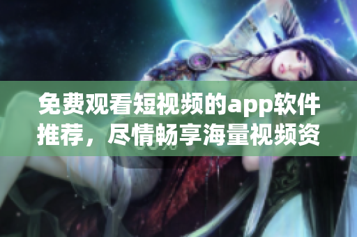 免費觀看短視頻的app軟件推薦，盡情暢享海量視頻資源！