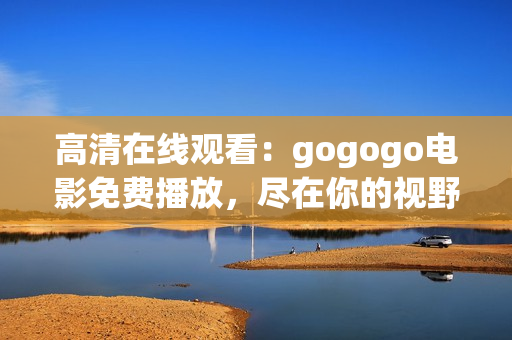 高清在線觀看：gogogo電影免費(fèi)播放，盡在你的視野