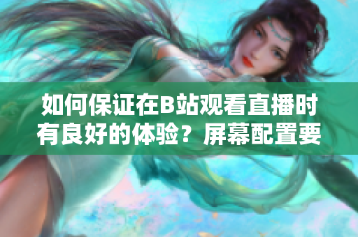 如何保證在B站觀看直播時有良好的體驗(yàn)？屏幕配置要求是什么？