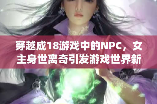 穿越成18游戲中的NPC，女主身世離奇引發(fā)游戲世界新風(fēng)波(1)