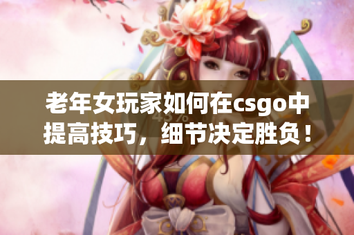 老年女玩家如何在csgo中提高技巧，細(xì)節(jié)決定勝負(fù)！