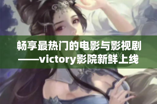 暢享最熱門(mén)的電影與影視劇——victory影院新鮮上線!