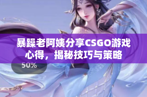 暴躁老阿姨分享CSGO游戲心得，揭秘技巧與策略